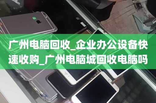 广州电脑回收_企业办公设备快速收购_广州电脑城回收电脑吗