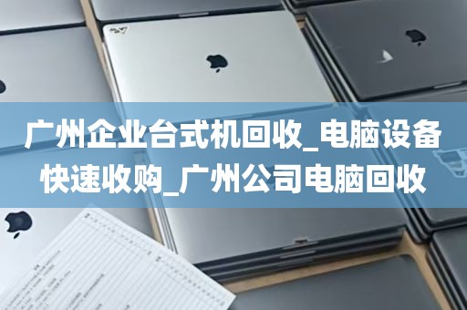 广州企业台式机回收_电脑设备快速收购_广州公司电脑回收