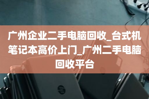 广州企业二手电脑回收_台式机笔记本高价上门_广州二手电脑回收平台