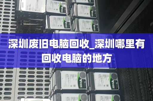 深圳废旧电脑回收_深圳哪里有回收电脑的地方