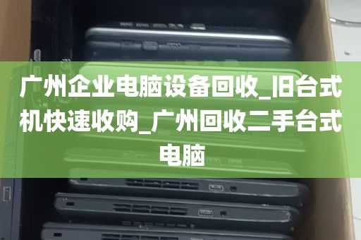 广州企业电脑设备回收_旧台式机快速收购_广州回收二手台式电脑