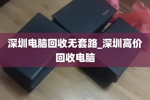 深圳电脑回收无套路_深圳高价回收电脑