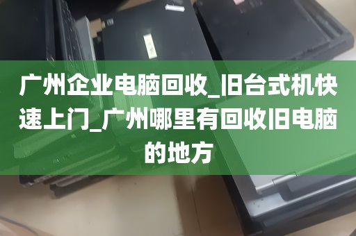 广州企业电脑回收_旧台式机快速上门_广州哪里有回收旧电脑的地方