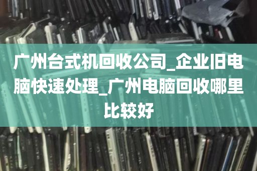 广州台式机回收公司_企业旧电脑快速处理_广州电脑回收哪里比较好