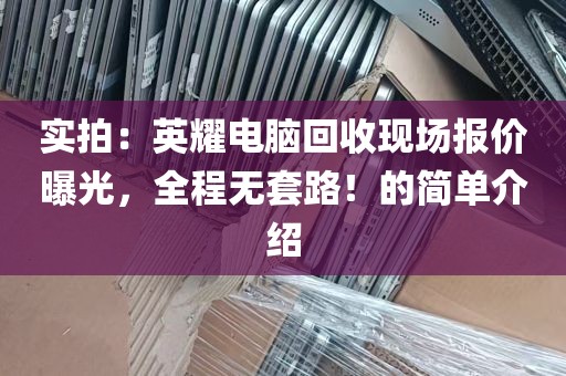 实拍：英耀电脑回收现场报价曝光，全程无套路！的简单介绍