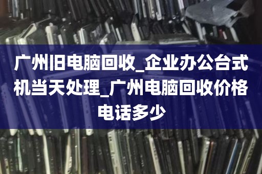 广州旧电脑回收_企业办公台式机当天处理_广州电脑回收价格电话多少