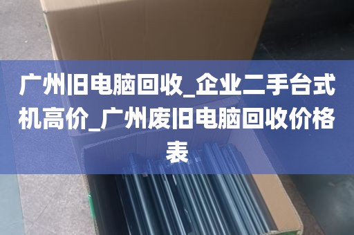 广州旧电脑回收_企业二手台式机高价_广州废旧电脑回收价格表
