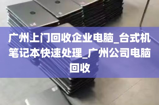 广州上门回收企业电脑_台式机笔记本快速处理_广州公司电脑回收