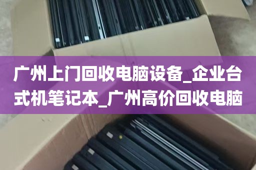 广州上门回收电脑设备_企业台式机笔记本_广州高价回收电脑