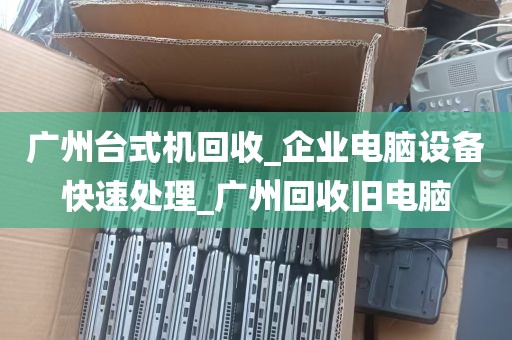广州台式机回收_企业电脑设备快速处理_广州回收旧电脑