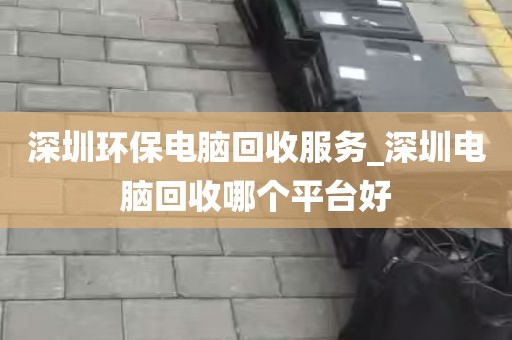 深圳环保电脑回收服务_深圳电脑回收哪个平台好