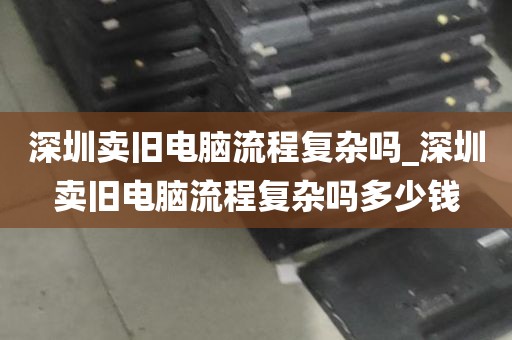 深圳卖旧电脑流程复杂吗_深圳卖旧电脑流程复杂吗多少钱