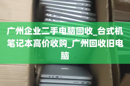 广州企业二手电脑回收_台式机笔记本高价收购_广州回收旧电脑