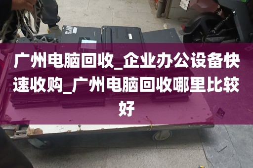 广州电脑回收_企业办公设备快速收购_广州电脑回收哪里比较好
