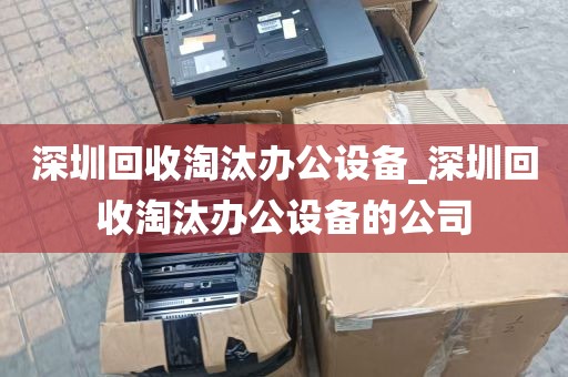 深圳回收淘汰办公设备_深圳回收淘汰办公设备的公司