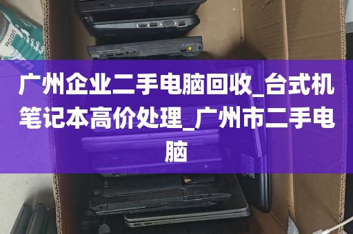 广州企业二手电脑回收_台式机笔记本高价处理_广州市二手电脑