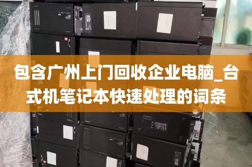 包含广州上门回收企业电脑_台式机笔记本快速处理的词条