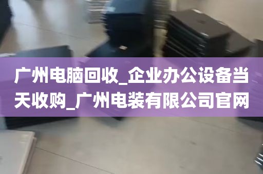 广州电脑回收_企业办公设备当天收购_广州电装有限公司官网