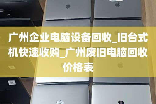 广州企业电脑设备回收_旧台式机快速收购_广州废旧电脑回收价格表