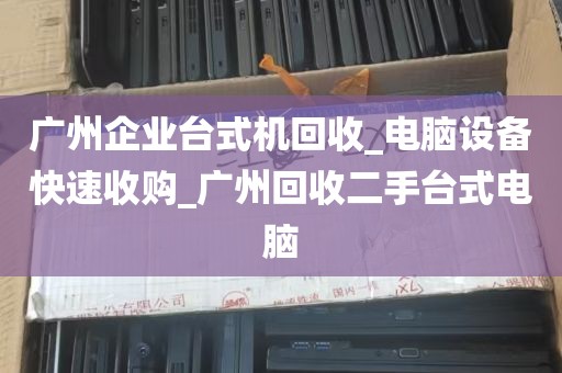 广州企业台式机回收_电脑设备快速收购_广州回收二手台式电脑