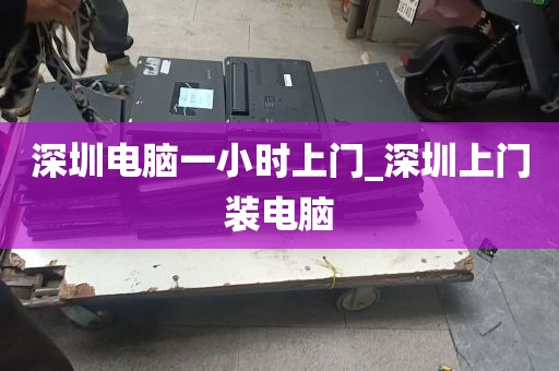 深圳电脑一小时上门_深圳上门装电脑
