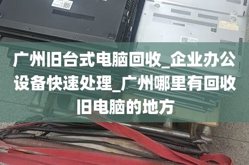 广州旧台式电脑回收_企业办公设备快速处理_广州哪里有回收旧电脑的地方