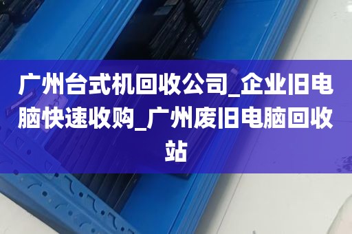 广州台式机回收公司_企业旧电脑快速收购_广州废旧电脑回收站
