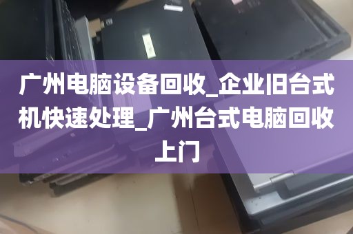 广州电脑设备回收_企业旧台式机快速处理_广州台式电脑回收上门