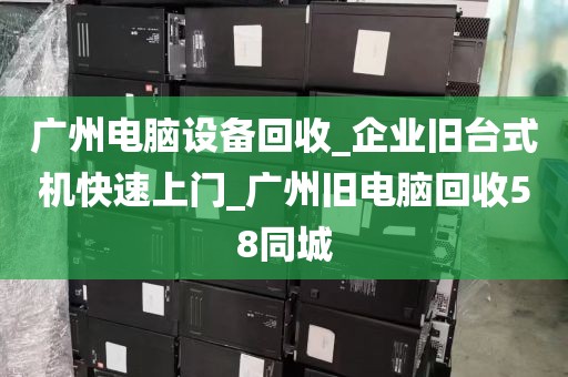 广州电脑设备回收_企业旧台式机快速上门_广州旧电脑回收58同城