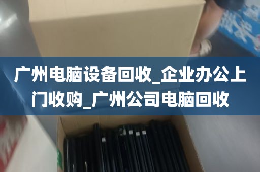 广州电脑设备回收_企业办公上门收购_广州公司电脑回收