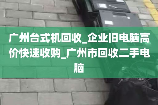广州台式机回收_企业旧电脑高价快速收购_广州市回收二手电脑