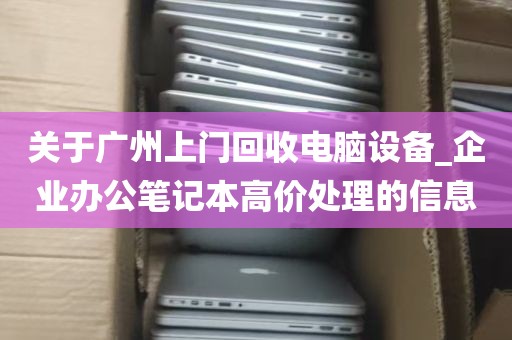 关于广州上门回收电脑设备_企业办公笔记本高价处理的信息