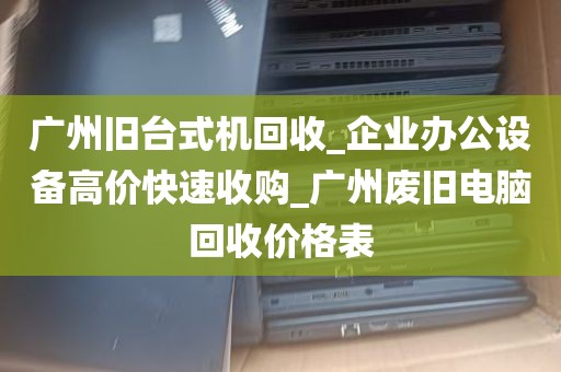广州旧台式机回收_企业办公设备高价快速收购_广州废旧电脑回收价格表