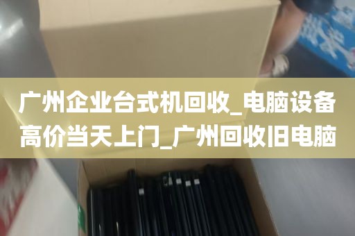 广州企业台式机回收_电脑设备高价当天上门_广州回收旧电脑