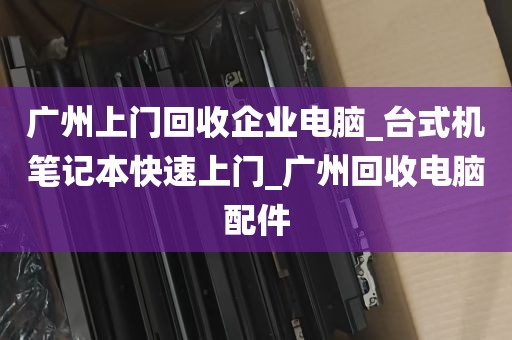 广州上门回收企业电脑_台式机笔记本快速上门_广州回收电脑配件