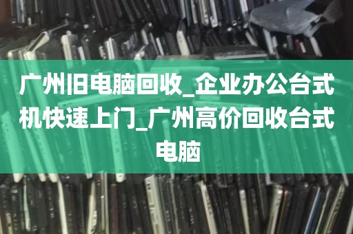 广州旧电脑回收_企业办公台式机快速上门_广州高价回收台式电脑