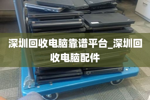 深圳回收电脑靠谱平台_深圳回收电脑配件