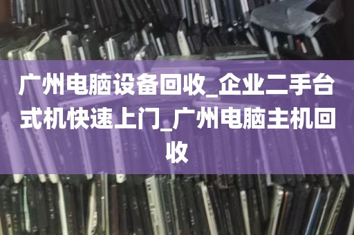 广州电脑设备回收_企业二手台式机快速上门_广州电脑主机回收