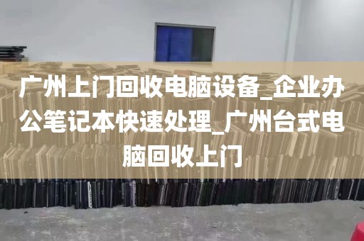 广州上门回收电脑设备_企业办公笔记本快速处理_广州台式电脑回收上门