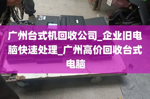 广州台式机回收公司_企业旧电脑快速处理_广州高价回收台式电脑