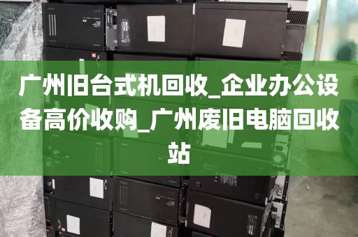 广州旧台式机回收_企业办公设备高价收购_广州废旧电脑回收站