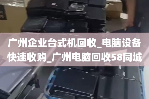 广州企业台式机回收_电脑设备快速收购_广州电脑回收58同城