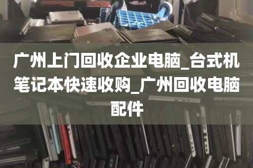 广州上门回收企业电脑_台式机笔记本快速收购_广州回收电脑配件