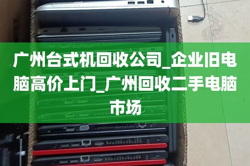 广州台式机回收公司_企业旧电脑高价上门_广州回收二手电脑市场