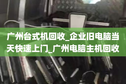 广州台式机回收_企业旧电脑当天快速上门_广州电脑主机回收