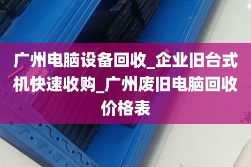 广州电脑设备回收_企业旧台式机快速收购_广州废旧电脑回收价格表