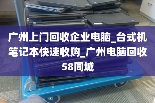 广州上门回收企业电脑_台式机笔记本快速收购_广州电脑回收58同城