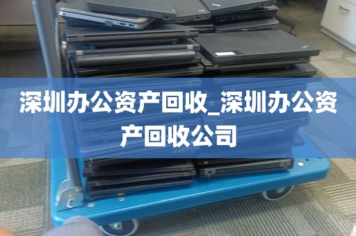 深圳办公资产回收_深圳办公资产回收公司