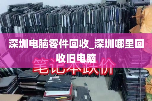 深圳电脑零件回收_深圳哪里回收旧电脑