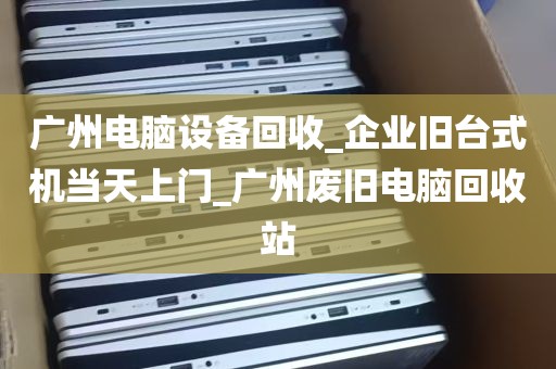 广州电脑设备回收_企业旧台式机当天上门_广州废旧电脑回收站